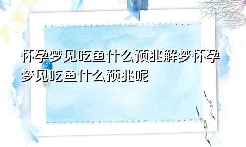 怀孕梦见吃鱼什么预兆解梦怀孕梦见吃鱼什么预兆呢