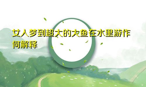 女人梦到超大的大鱼在水里游作何解释