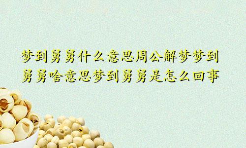 梦到舅舅什么意思周公解梦梦到舅舅啥意思梦到舅舅是怎么回事