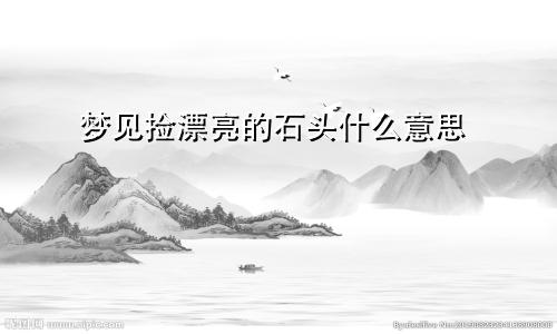 梦见捡漂亮的石头什么意思