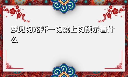 梦见钓龙虾一钓就上钩预示着什么