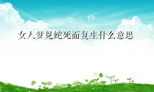 女人梦见蛇死而复生什么意思