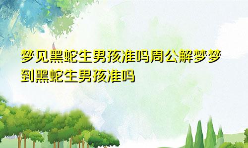 梦见黑蛇生男孩准吗周公解梦梦到黑蛇生男孩准吗
