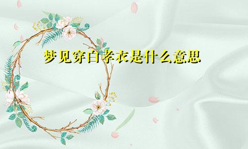 梦见穿白孝衣是什么意思