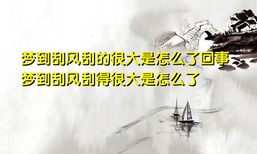 梦到刮风刮的很大是怎么了回事梦到刮风刮得很大是怎么了