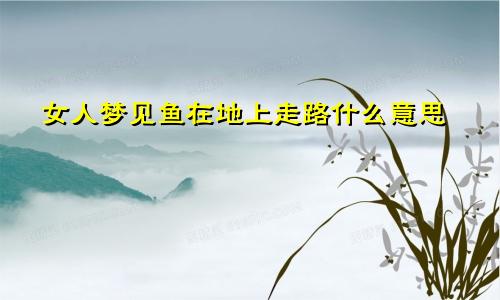 女人梦见鱼在地上走路什么意思