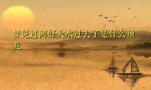 梦见过河好大水过去了是什么预兆
