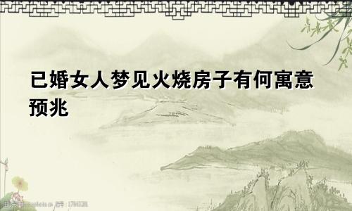 已婚女人梦见火烧房子有何寓意预兆