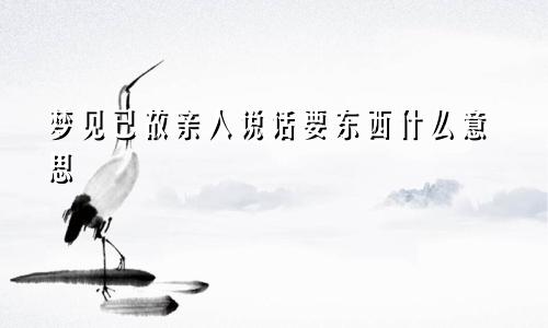 梦见已故亲人说话要东西什么意思