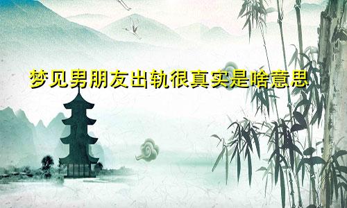 梦见男朋友出轨很真实是啥意思