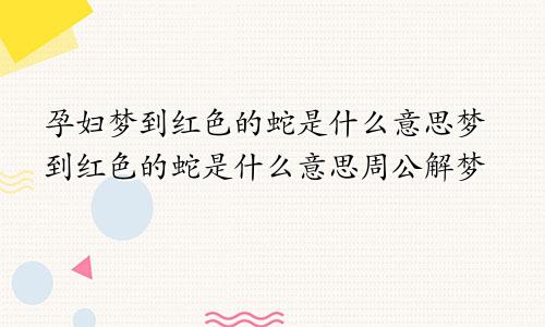 孕妇梦到红色的蛇是什么意思梦到红色的蛇是什么意思周公解梦