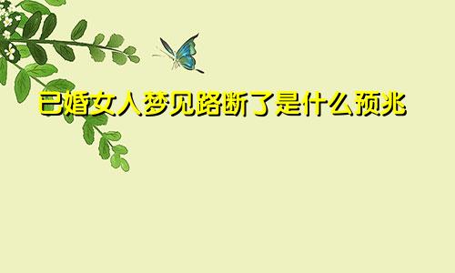 已婚女人梦见路断了是什么预兆
