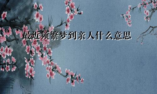最近频繁梦到亲人什么意思