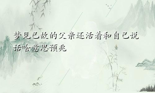 梦见已故的父亲还活着和自己说话啥意思预兆