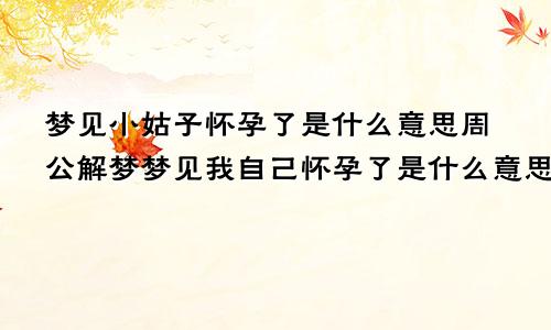 梦见小姑子怀孕了是什么意思周公解梦梦见我自己怀孕了是什么意思啊