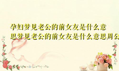 孕妇梦见老公的前女友是什么意思梦见老公的前女友是什么意思周公解梦