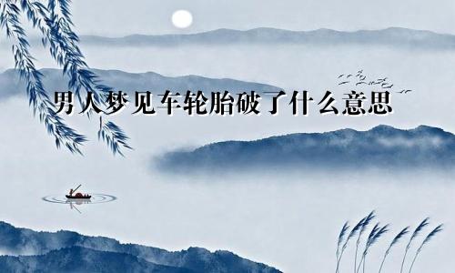 男人梦见车轮胎破了什么意思