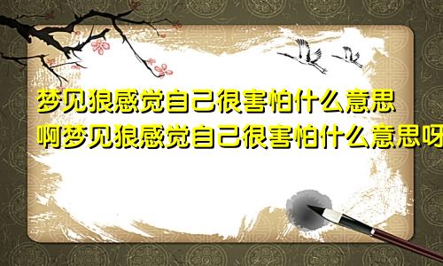 梦见狼感觉自己很害怕什么意思啊梦见狼感觉自己很害怕什么意思呀