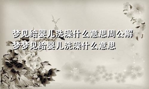 梦见给婴儿洗澡什么意思周公解梦梦见给婴儿洗澡什么意思
