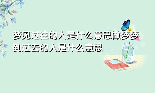 梦见过往的人是什么意思做梦梦到过去的人是什么意思