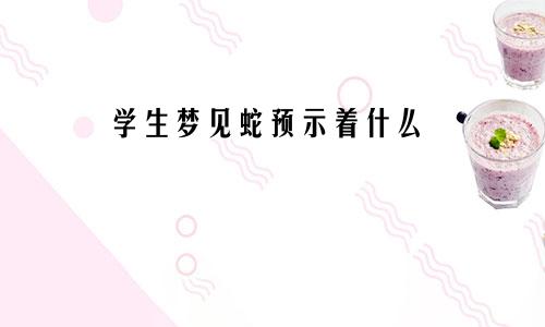 学生梦见蛇预示着什么