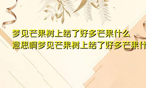 梦见芒果树上结了好多芒果什么意思啊梦见芒果树上结了好多芒果什么意思呀