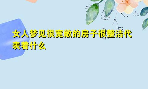 女人梦见很宽敞的房子很整洁代表着什么