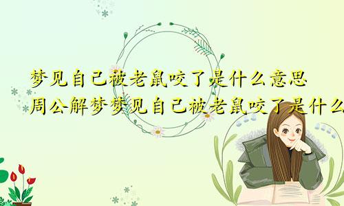 梦见自己被老鼠咬了是什么意思周公解梦梦见自己被老鼠咬了是什么意思梦见自己被老鼠咬了手