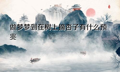 做梦梦到在树上摘杏子有什么预兆