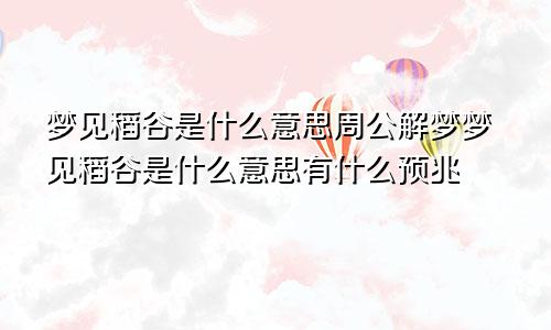 梦见稻谷是什么意思周公解梦梦见稻谷是什么意思有什么预兆
