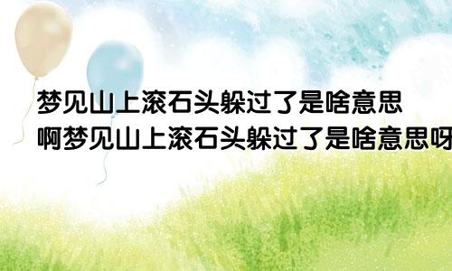 梦见山上滚石头躲过了是啥意思啊梦见山上滚石头躲过了是啥意思呀
