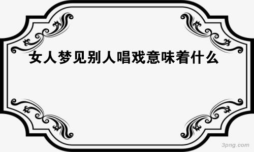 女人梦见别人唱戏意味着什么