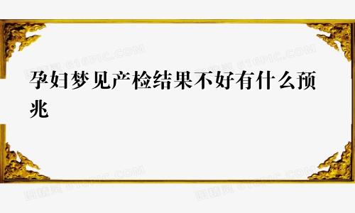 孕妇梦见产检结果不好有什么预兆