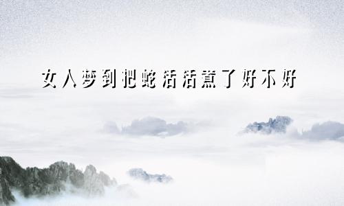 女人梦到把蛇活活煮了好不好