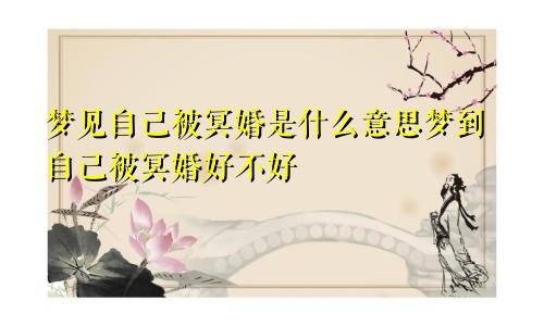 梦见自己被冥婚是什么意思梦到自己被冥婚好不好