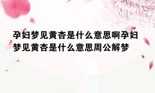 孕妇梦见黄杏是什么意思啊孕妇梦见黄杏是什么意思周公解梦