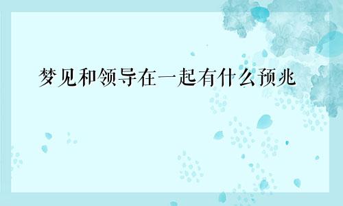 梦见和领导在一起有什么预兆