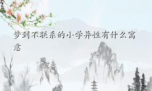 梦到不联系的小学异性有什么寓意
