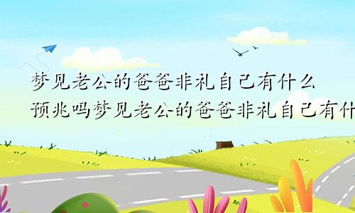 梦见老公的爸爸非礼自己有什么预兆吗梦见老公的爸爸非礼自己有什么预兆嘛