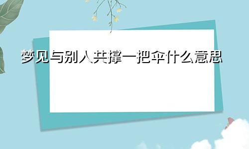 梦见与别人共撑一把伞什么意思