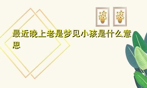 最近晚上老是梦见小孩是什么意思