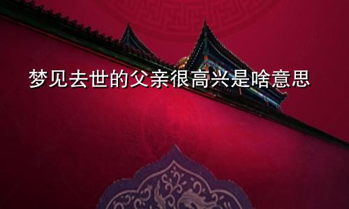 梦见去世的父亲很高兴是啥意思