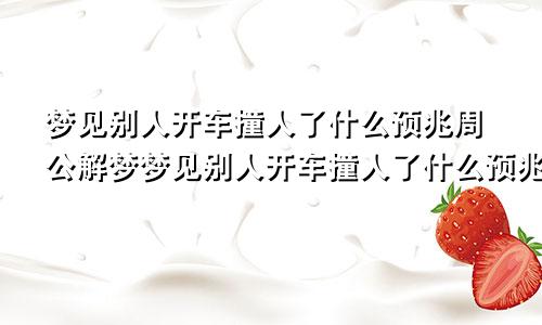 梦见别人开车撞人了什么预兆周公解梦梦见别人开车撞人了什么预兆还流血了