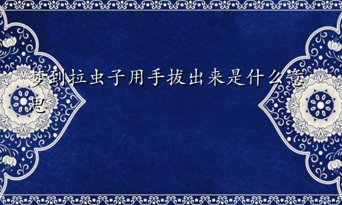 梦到拉虫子用手拔出来是什么意思