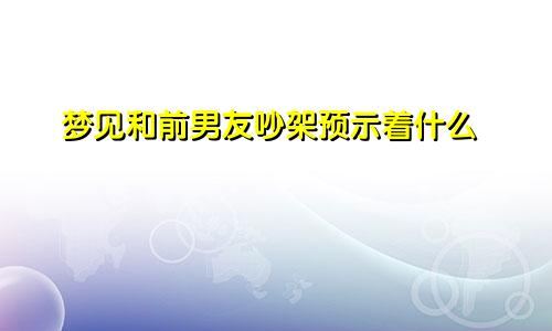 梦见和前男友吵架预示着什么