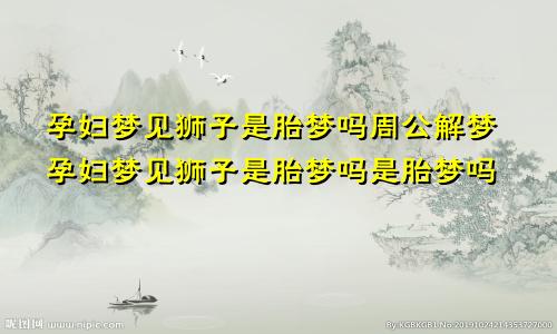 孕妇梦见狮子是胎梦吗周公解梦孕妇梦见狮子是胎梦吗是胎梦吗