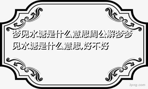 梦见水塘是什么意思周公解梦梦见水塘是什么意思,好不好