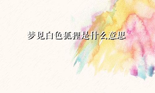 梦见白色狐狸是什么意思
