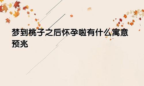 梦到桃子之后怀孕啦有什么寓意预兆