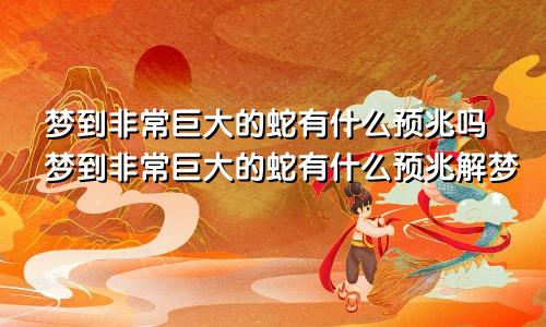梦到非常巨大的蛇有什么预兆吗梦到非常巨大的蛇有什么预兆解梦